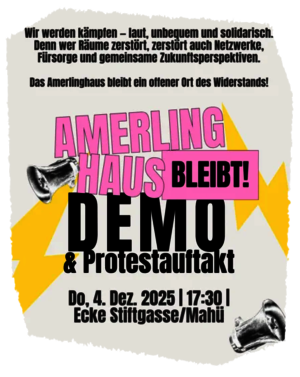 Aufrufbild mit Zeichnungen von Megaphonen, zwei Blitzen und dem Text: Wir werden kämpfen – laut, unbequem und solidarisch. Denn wer Räume zerstört, zerstört auch Netzwerke, Fürsorge und gemeinsame Zukunftsperspektiven. Das Amerlinghaus bleibt ein offener Ort des Widerstands! AMERLING HAUS BLEIBT! DEMO & Protestauftakt Do, 4. Dez. 2025 | 17:30 | Ecke Stiftgasse/Mahü
